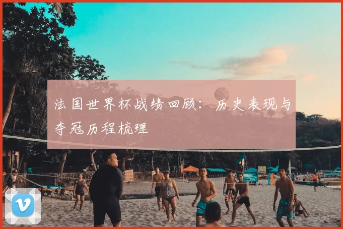 法国世界杯战绩回顾:历史表现与夺冠历程梳理