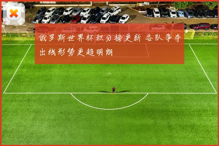 俄罗斯世界杯积分榜更新 各队争夺出线形势更趋明朗