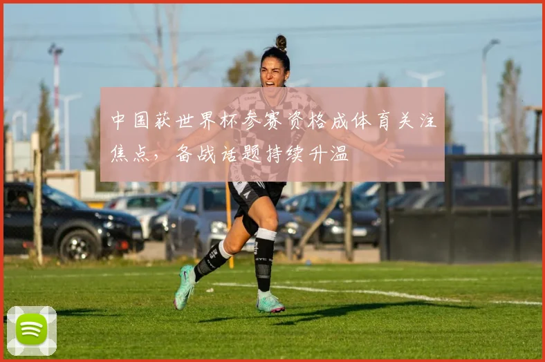 中国获世界杯参赛资格成体育关注焦点，备战话题持续升温