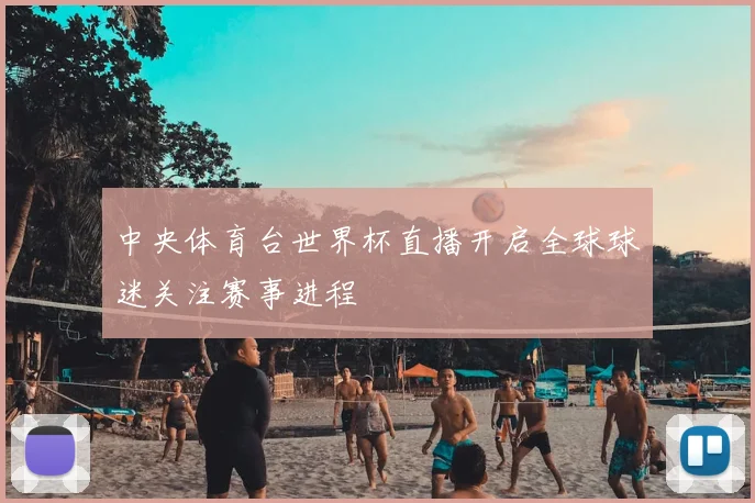 中央体育台世界杯直播开启全球球迷关注赛事进程