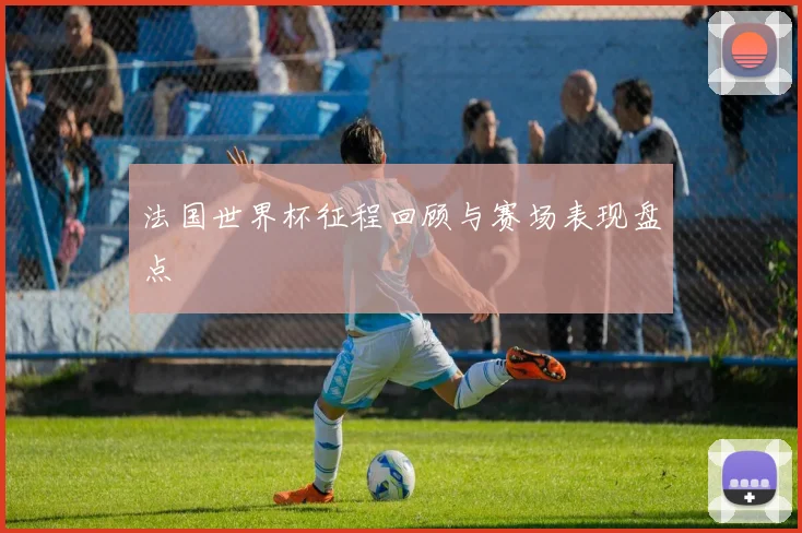 法国世界杯征程回顾与赛场表现盘点