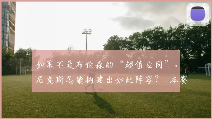 如果不是布伦森的“超值合同”,尼克斯怎能构建出如此阵容?_本赛季_薪资_续约