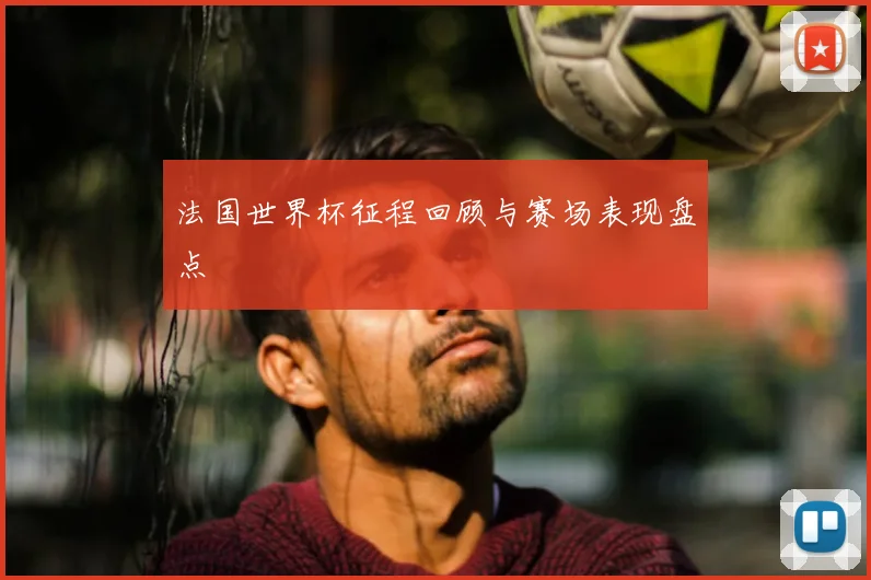 法国世界杯征程回顾与赛场表现盘点