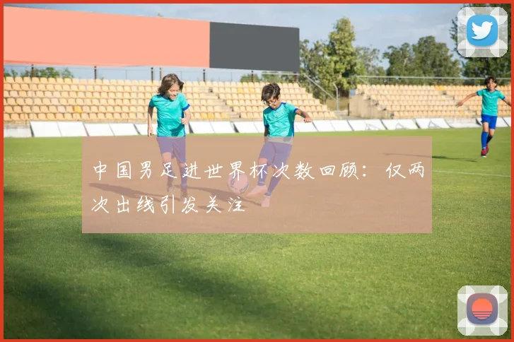 中国男足进世界杯次数回顾：仅两次出线引发关注